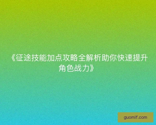 《征途技能加点攻略全解析助你快速提升角色战力》