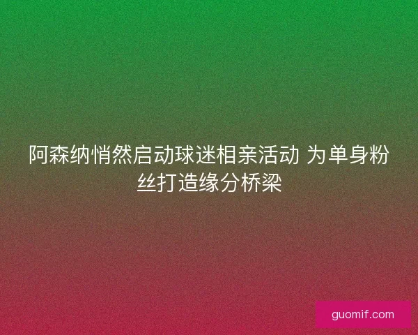 阿森纳悄然启动球迷相亲活动 为单身粉丝打造缘分桥梁