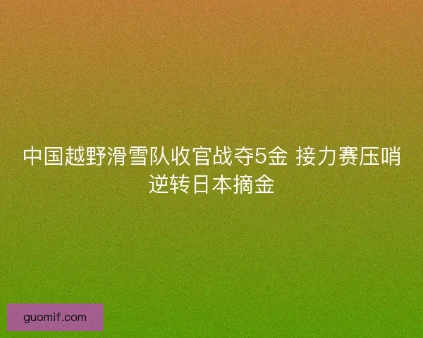 中国越野滑雪队收官战夺5金 接力赛压哨逆转日本摘金 中国越野滑雪队收官战夺5金 接力赛压哨逆转日本摘金