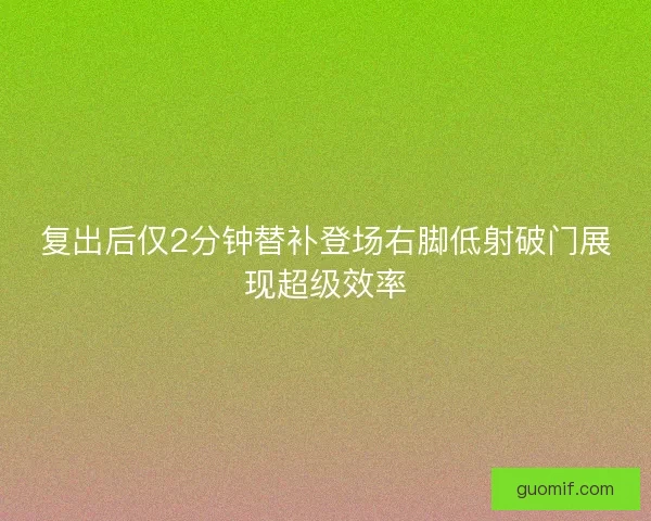 复出后仅2分钟替补登场右脚低射破门展现超级效率