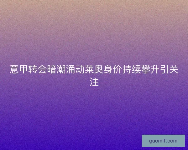 意甲转会暗潮涌动莱奥身价持续攀升引关注
